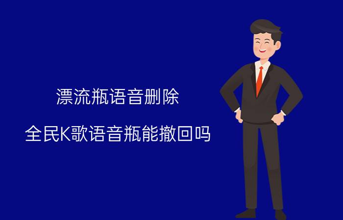 漂流瓶语音删除 全民K歌语音瓶能撤回吗？